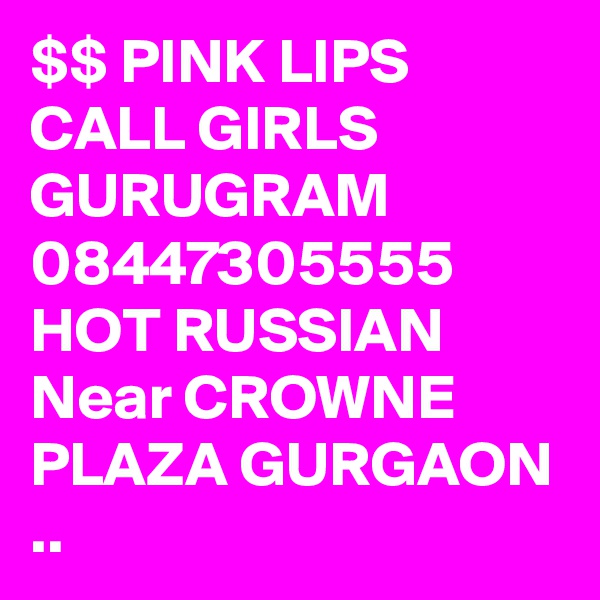$$ PINK LIPS CALL GIRLS GURUGRAM 08447305555 HOT RUSSIAN Near CROWNE PLAZA GURGAON ..
