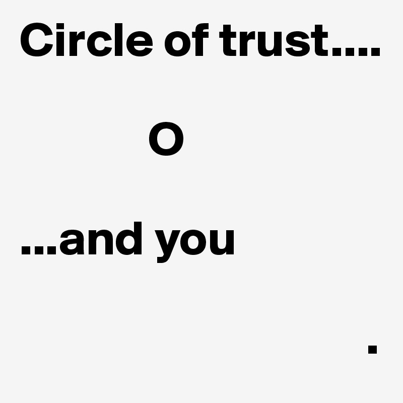 Circle of trust....

             O

...and you

                                   .