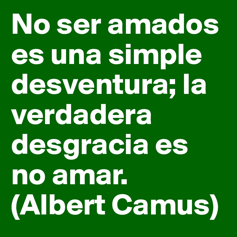 No ser amados es una simple desventura; la verdadera desgracia es no amar. (Albert Camus)