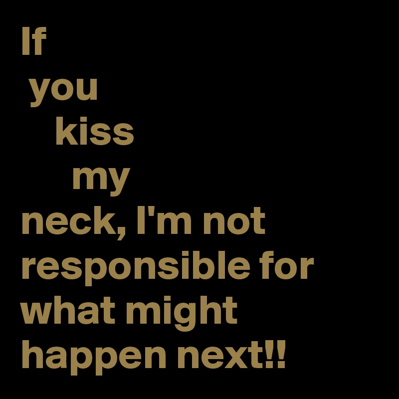 If
 you
    kiss
      my
neck, I'm not responsible for what might happen next!!