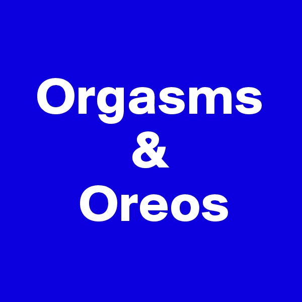 
  Orgasms
           &
      Oreos
