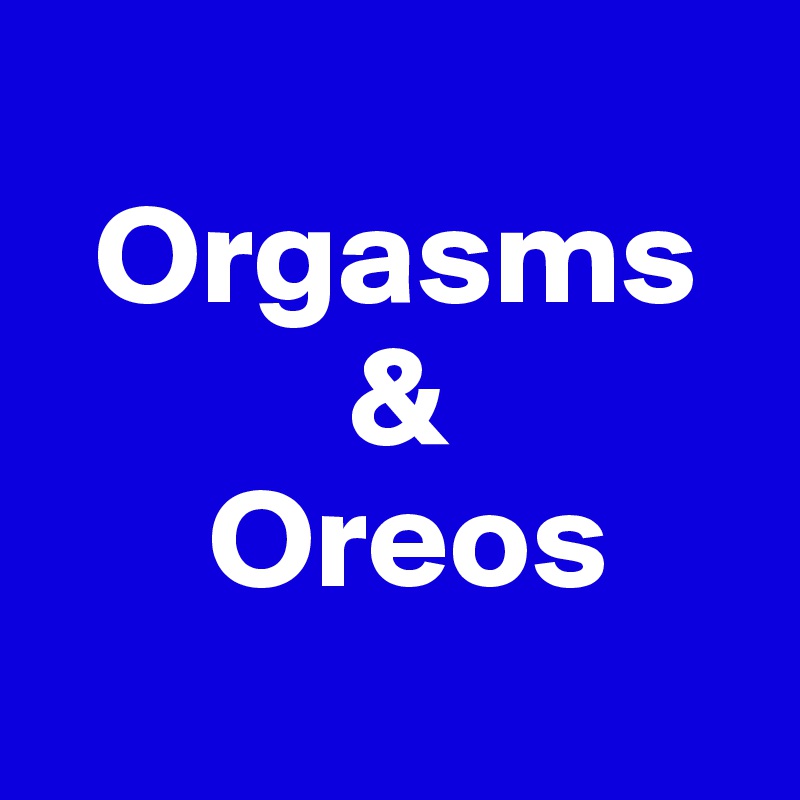 
  Orgasms
           &
      Oreos
