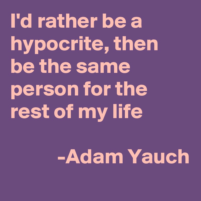I'd rather be a hypocrite, then be the same person for the rest of my life

           -Adam Yauch