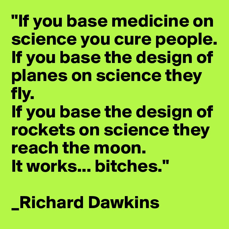 "If you base medicine on science you cure people. 
If you base the design of planes on science they fly. 
If you base the design of rockets on science they reach the moon. 
It works... bitches."

_Richard Dawkins