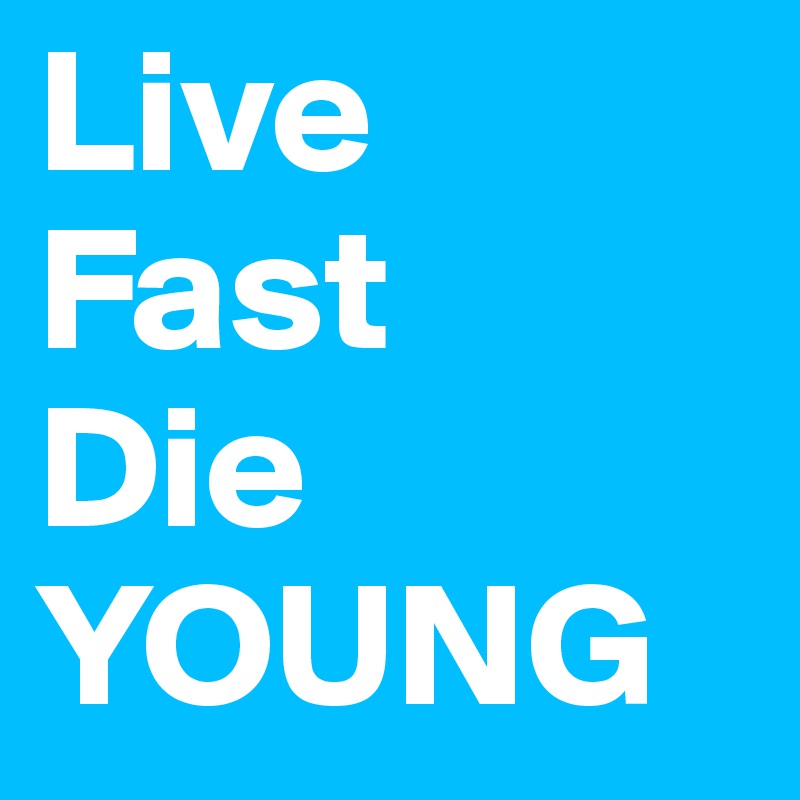 Live
Fast 
Die 
YOUNG 