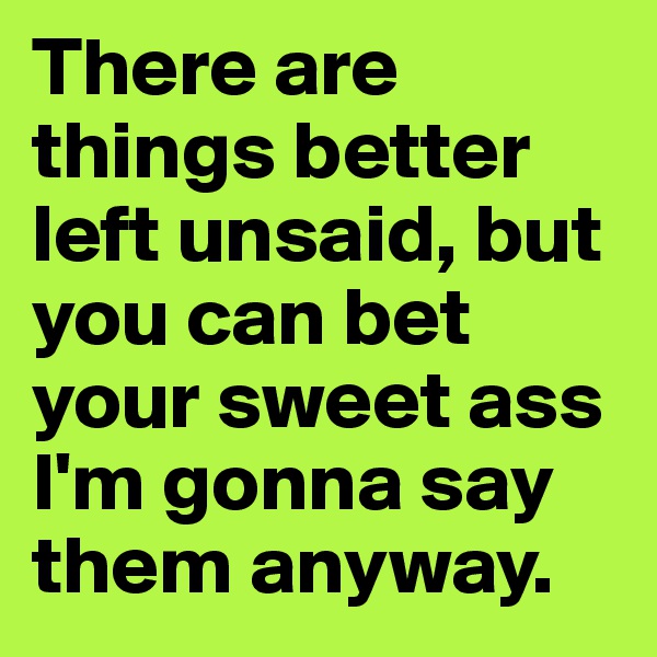 There are things better left unsaid, but you can bet your sweet ass I'm gonna say them anyway.