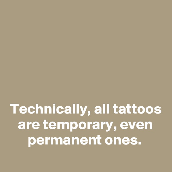 





Technically, all tattoos are temporary, even permanent ones.
