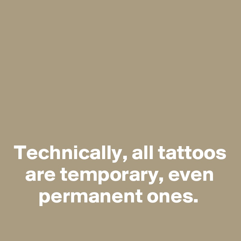 





Technically, all tattoos are temporary, even permanent ones.