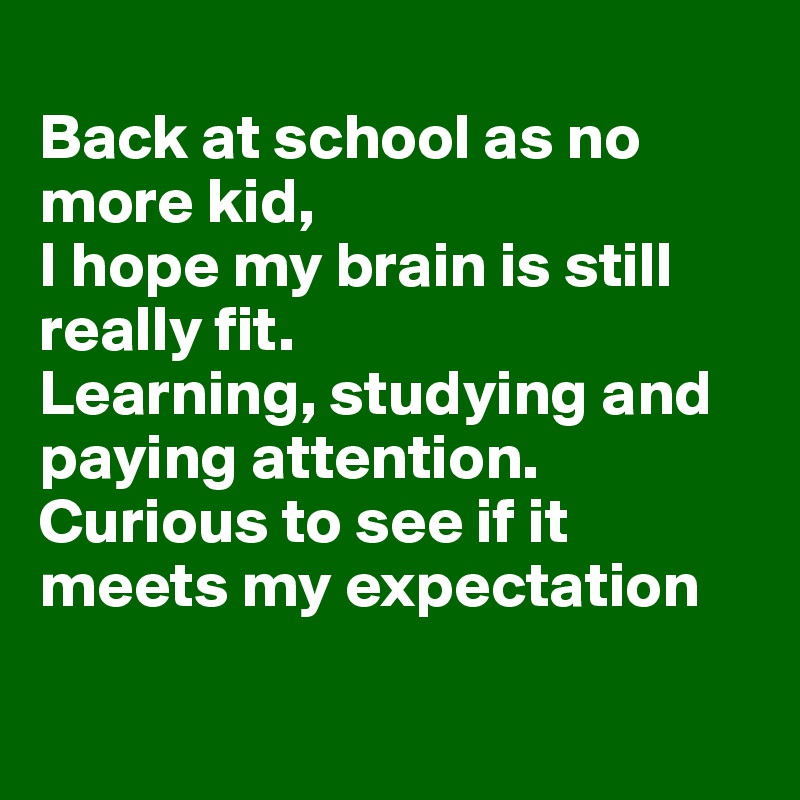 
Back at school as no more kid,
I hope my brain is still really fit.
Learning, studying and paying attention.
Curious to see if it meets my expectation

