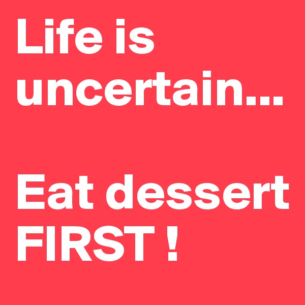 Life is uncertain...

Eat dessert FIRST !