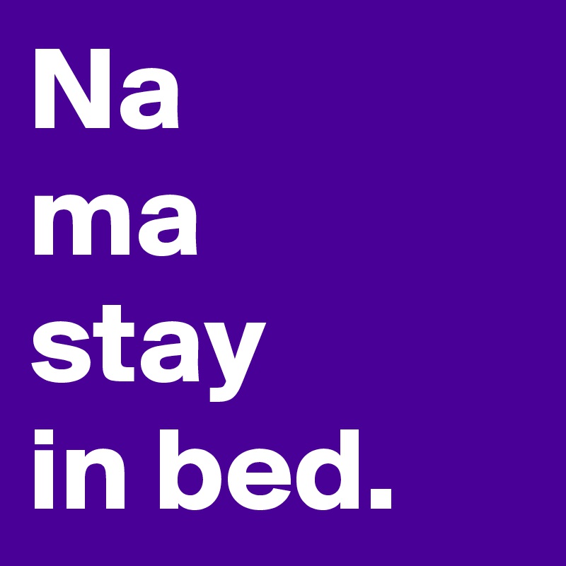 Na
ma
stay 
in bed.