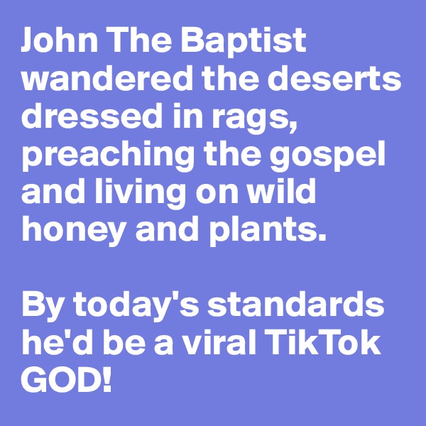 John The Baptist wandered the deserts dressed in rags, preaching the gospel and living on wild honey and plants.

By today's standards he'd be a viral TikTok GOD!