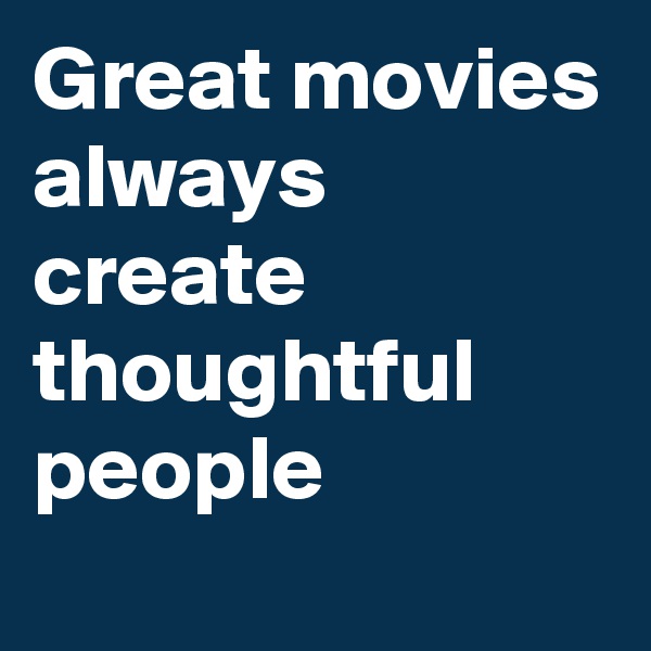 Great movies always create thoughtful people 