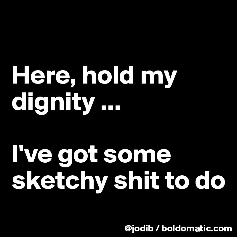 

Here, hold my dignity ...

I've got some sketchy shit to do
