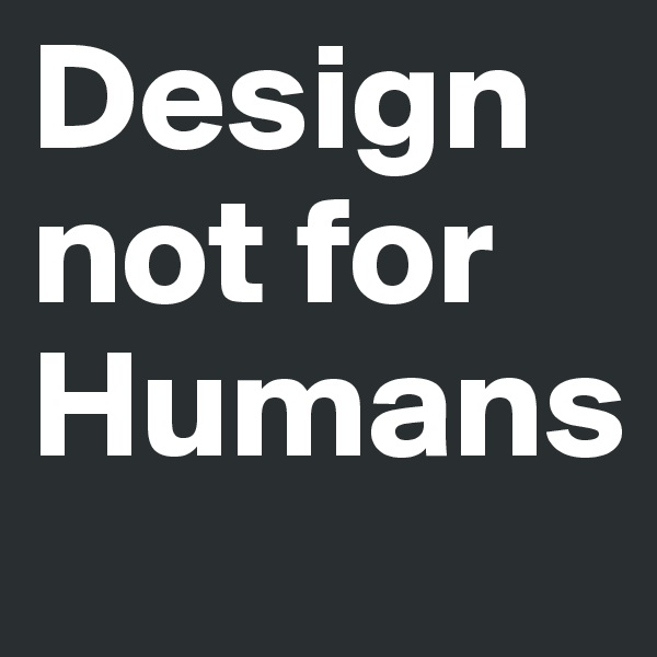 Design
not for Humans