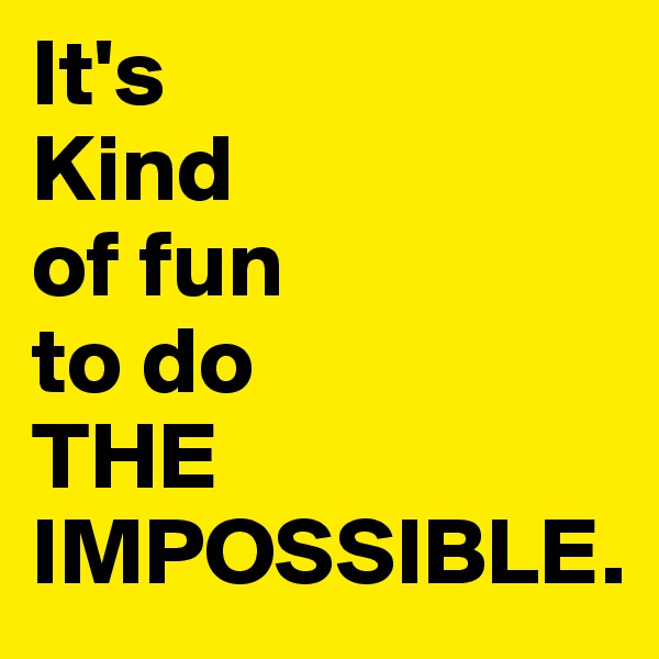 It's 
Kind 
of fun 
to do 
THE IMPOSSIBLE.