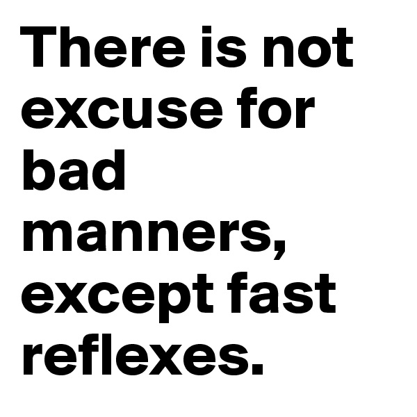 There is not excuse for bad manners, except fast reflexes.