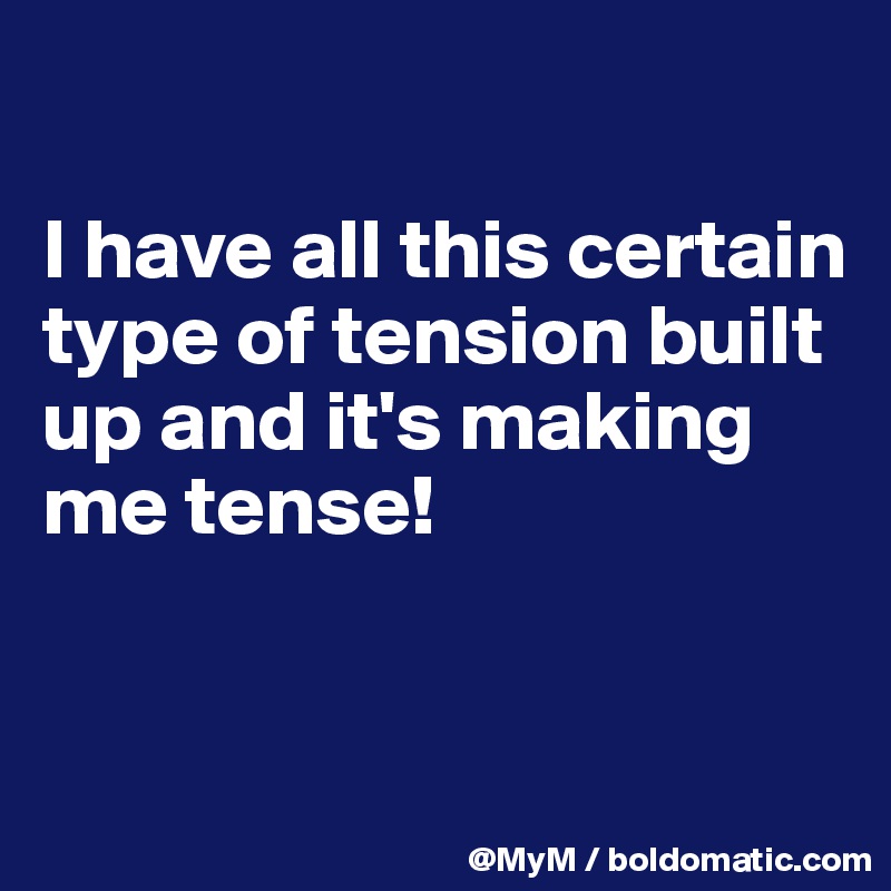 

I have all this certain type of tension built up and it's making me tense!



