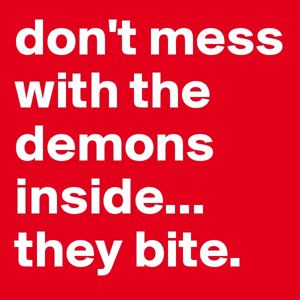 don't mess with the demons inside... they bite. 