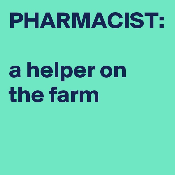 PHARMACIST:

a helper on the farm