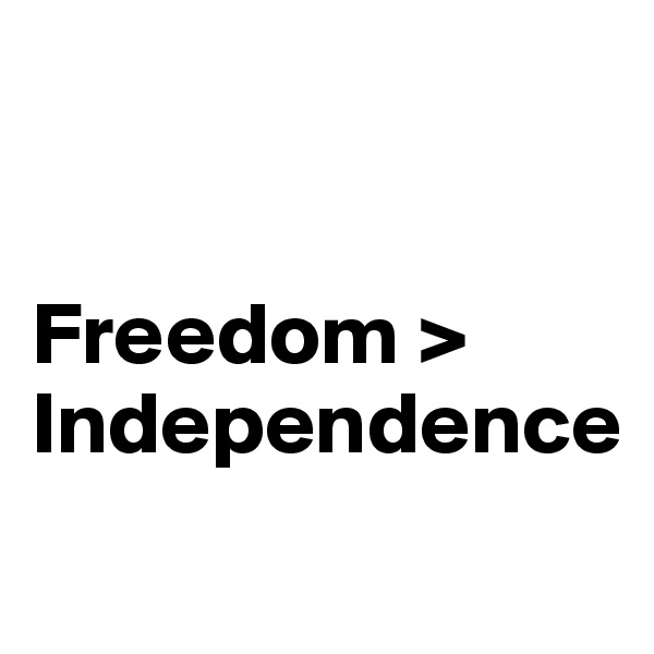 


Freedom > Independence
