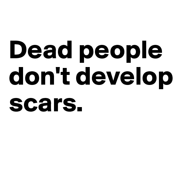
Dead people don't develop scars.

