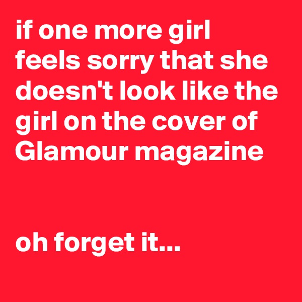 if one more girl feels sorry that she doesn't look like the girl on the cover of Glamour magazine 


oh forget it...