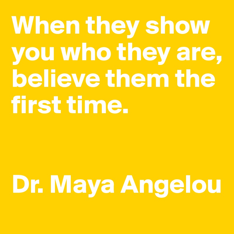 When they show you who they are, believe them the first time. 


Dr. Maya Angelou
