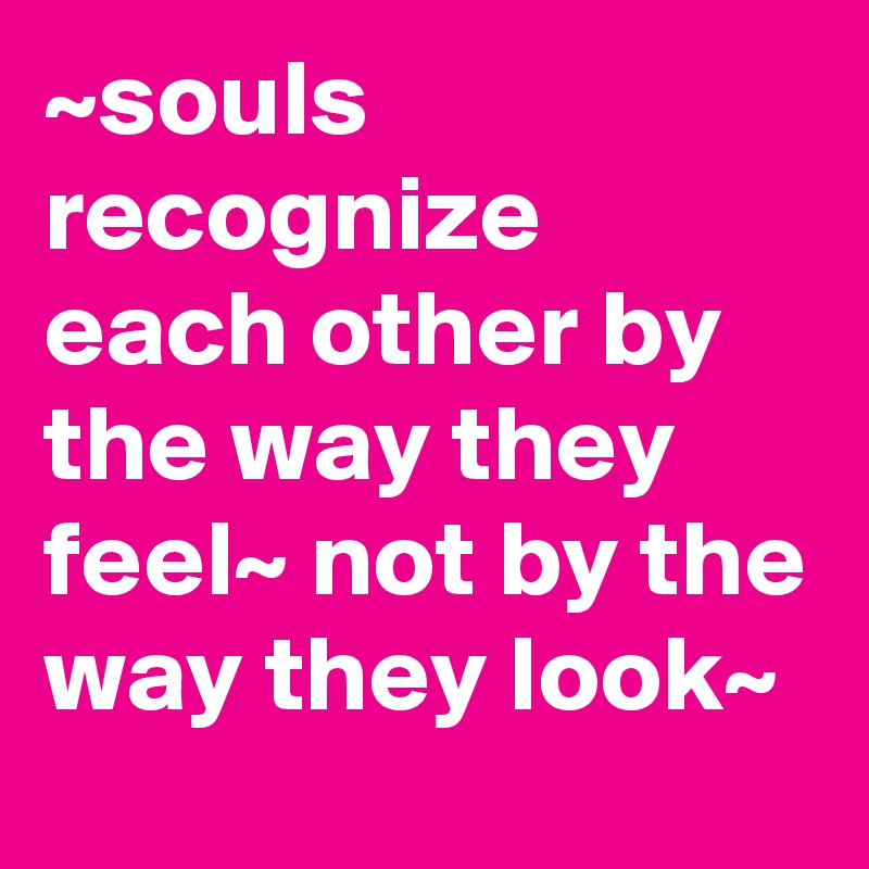 ~souls recognize each other by the way they feel~ not by the way they look~