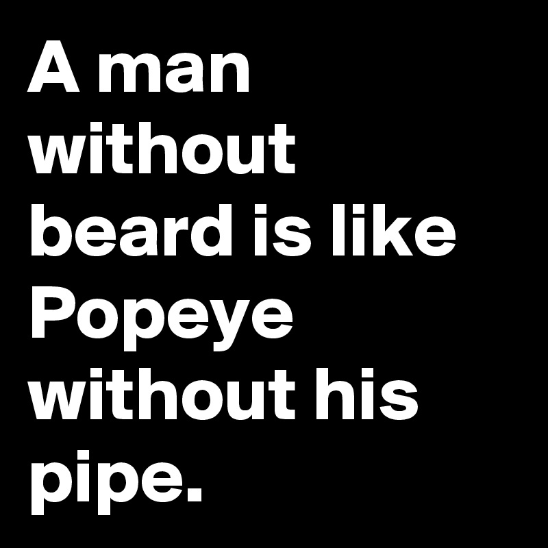 A man without beard is like Popeye without his pipe.