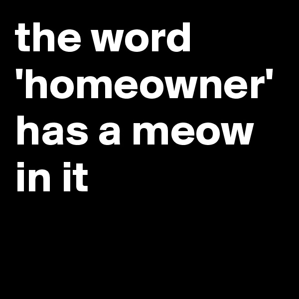 the word 'homeowner' has a meow in it