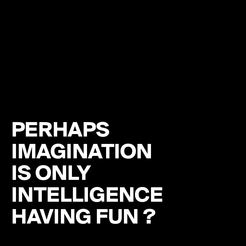 




PERHAPS IMAGINATION
IS ONLY INTELLIGENCE
HAVING FUN ?