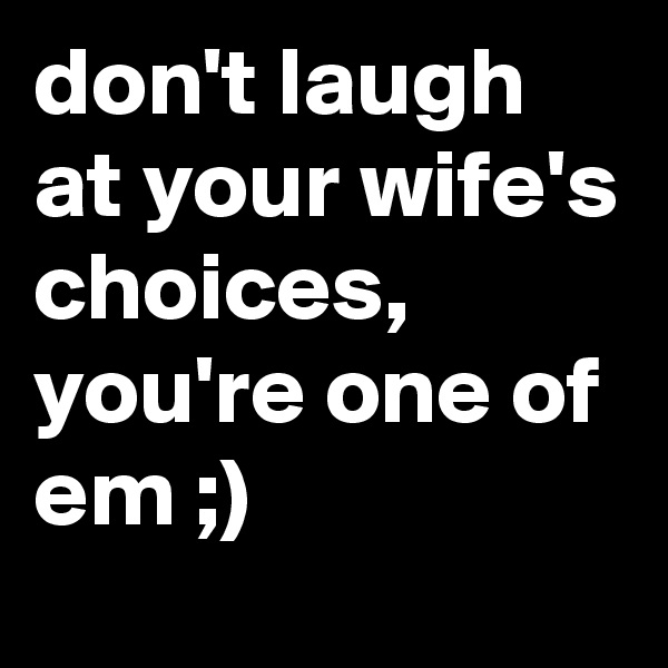 don't laugh at your wife's choices, you're one of em ;)