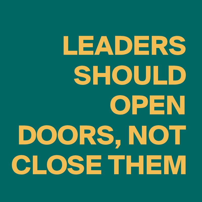 LEADERS SHOULD OPEN DOORS, NOT CLOSE THEM