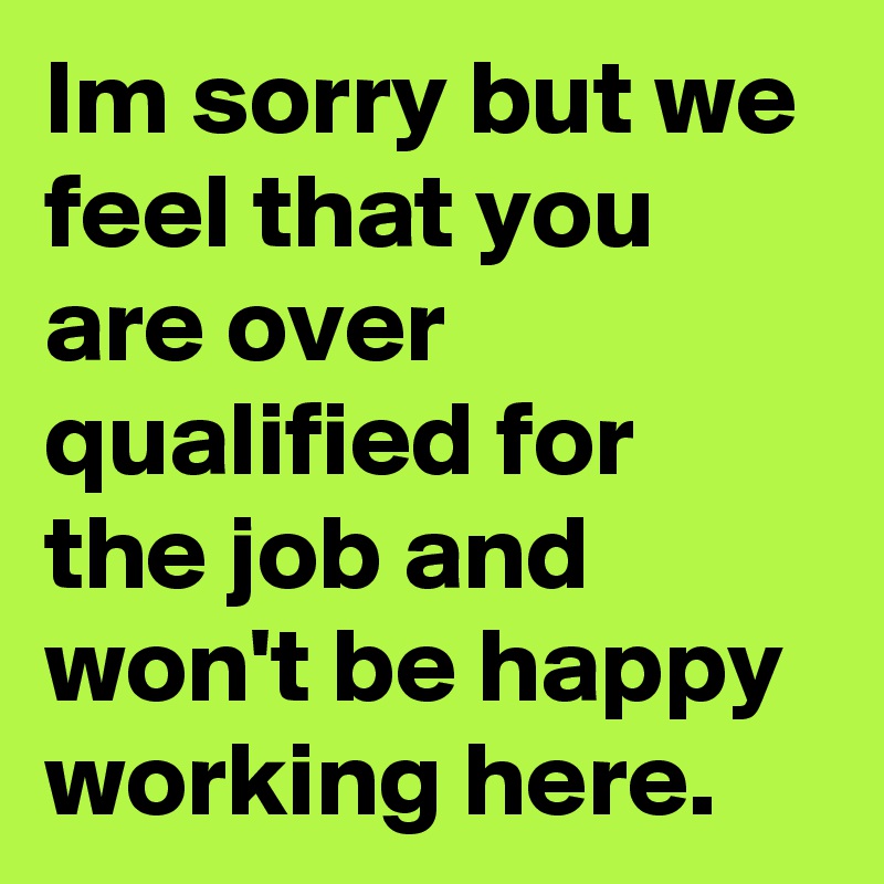 Im sorry but we feel that you are over qualified for the job and won't be happy working here.