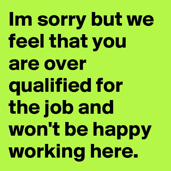 Im sorry but we feel that you are over qualified for the job and won't be happy working here.