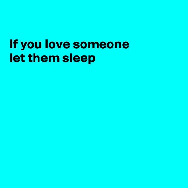 

If you love someone 
let them sleep







