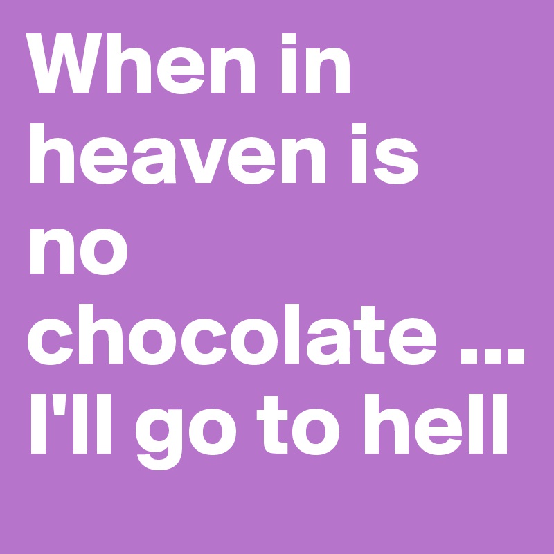 When in heaven is no chocolate ...I'll go to hell