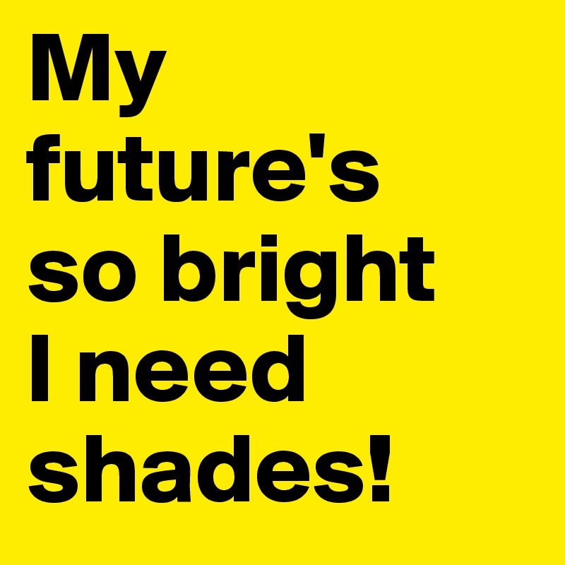 My future's 
so bright 
I need shades!