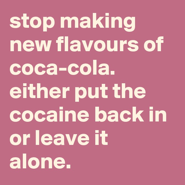 stop making new flavours of coca-cola. either put the cocaine back in or leave it alone.