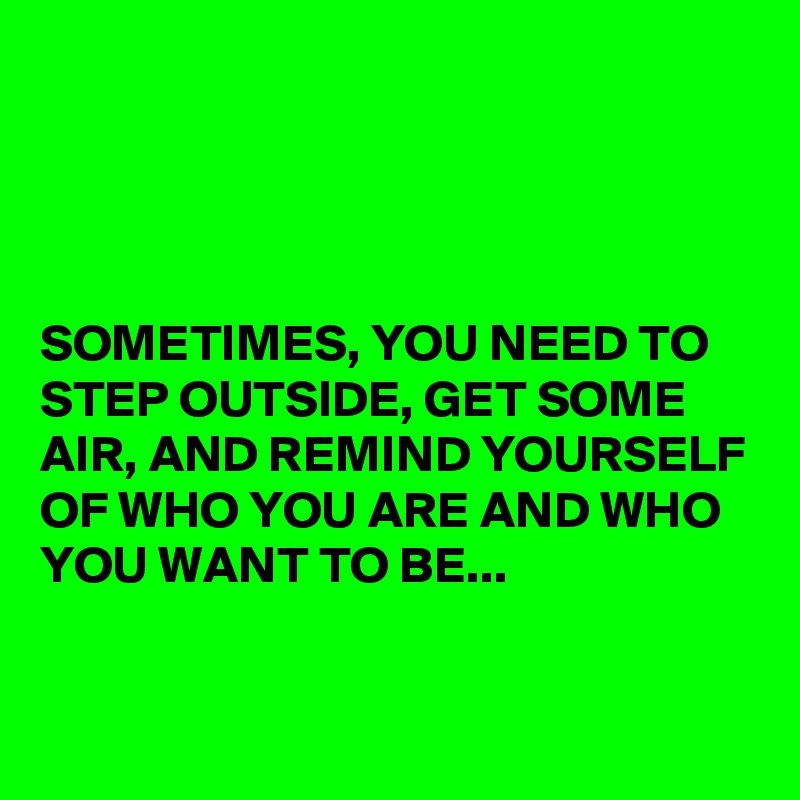 




SOMETIMES, YOU NEED TO STEP OUTSIDE, GET SOME AIR, AND REMIND YOURSELF OF WHO YOU ARE AND WHO YOU WANT TO BE...

