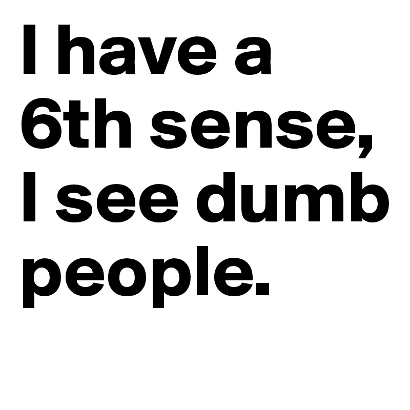 I have a 6th sense, I see dumb people.