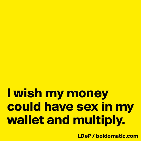 





I wish my money could have sex in my wallet and multiply. 