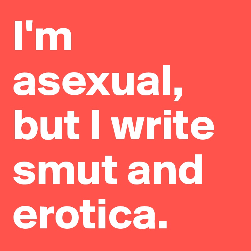 I'm asexual, but I write smut and erotica. 