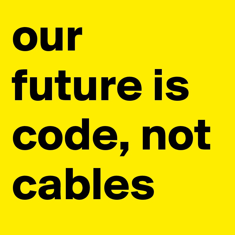 our future is code, not cables