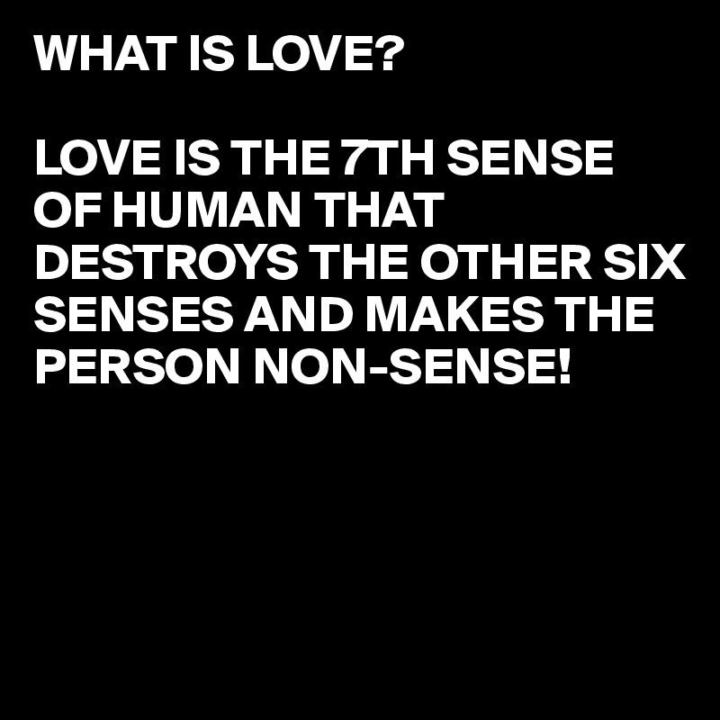 WHAT IS LOVE?

LOVE IS THE 7TH SENSE OF HUMAN THAT DESTROYS THE OTHER SIX SENSES AND MAKES THE PERSON NON-SENSE!




