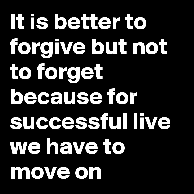 It is better to forgive but not to forget because for successful live we have to move on