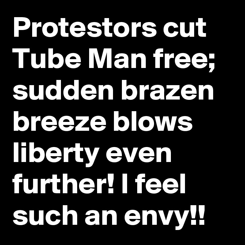 Protestors cut Tube Man free; sudden brazen breeze blows liberty even further! I feel such an envy!!