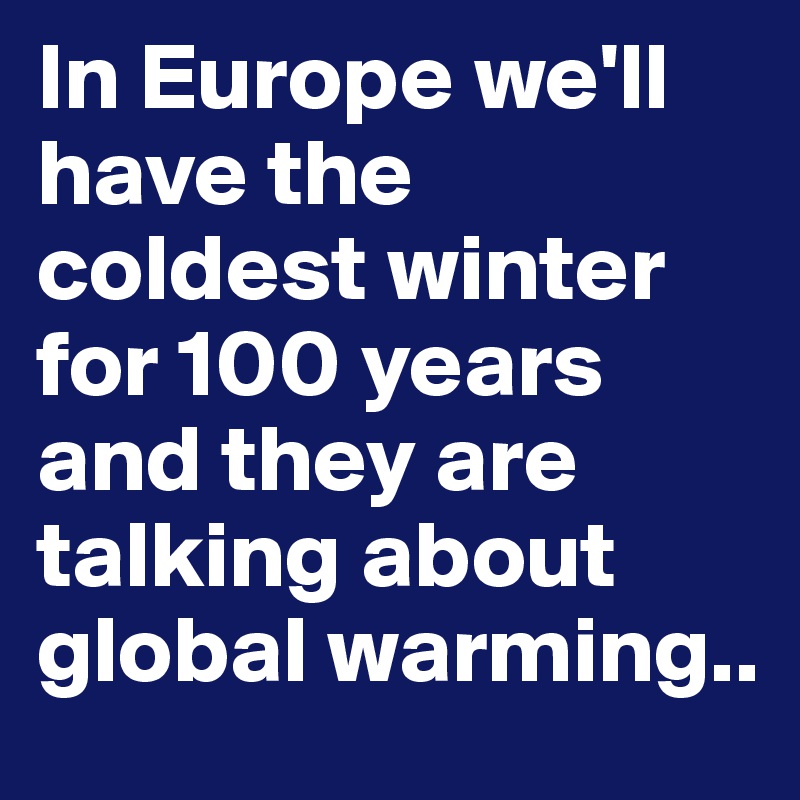 In Europe we'll have the coldest winter for 100 years and they are talking about global warming.. 