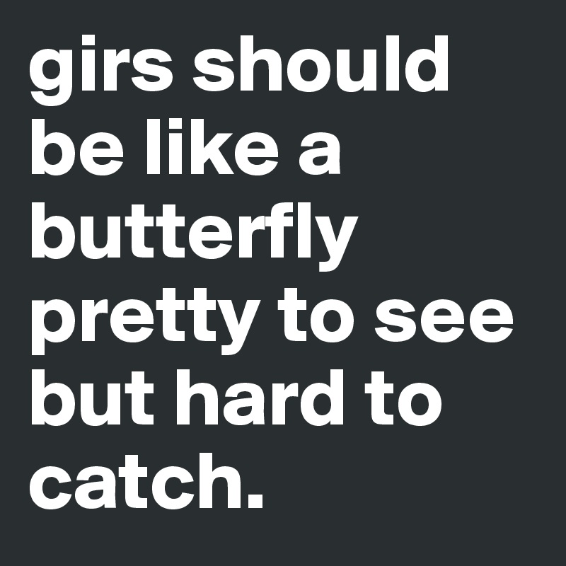 girs should be like a butterfly pretty to see but hard to catch.